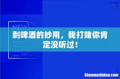 剩啤酒的妙用，我打赌你肯定没听过！