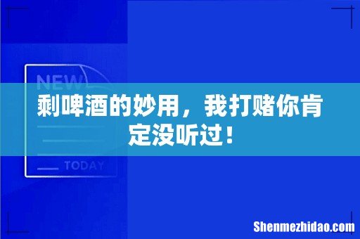 剩啤酒的妙用，我打赌你肯定没听过！
