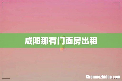 咸阳那有门面房出租