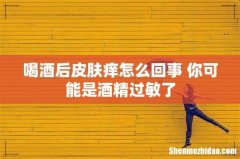 喝酒后皮肤痒怎么回事 你可能是酒精过敏了