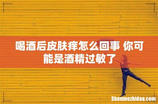 喝酒后皮肤痒怎么回事 你可能是酒精过敏了