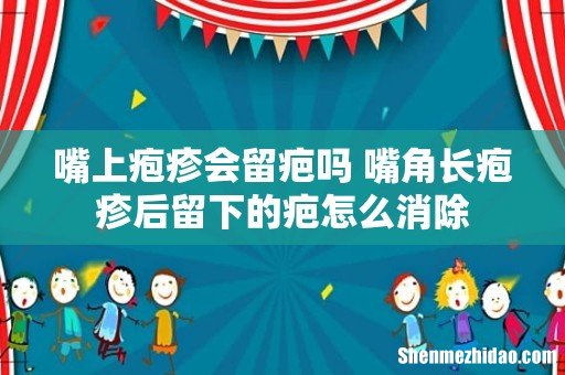 嘴上疱疹会留疤吗 嘴角长疱疹后留下的疤怎么消除