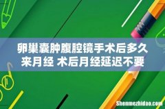 卵巢囊肿腹腔镜手术后多久来月经 术后月经延迟不要急！
