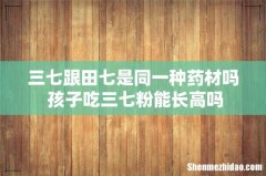 三七跟田七是同一种药材吗 孩子吃三七粉能长高吗