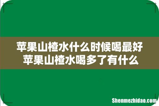 苹果山楂水什么时候喝最好 苹果山楂水喝多了有什么坏处