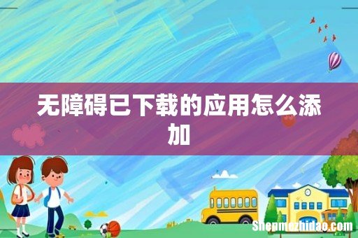 无障碍已下载的应用怎么添加
