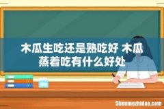 木瓜生吃还是熟吃好 木瓜蒸着吃有什么好处