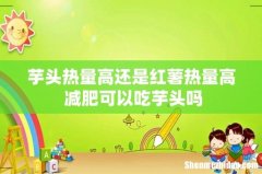 芋头热量高还是红薯热量高 减肥可以吃芋头吗