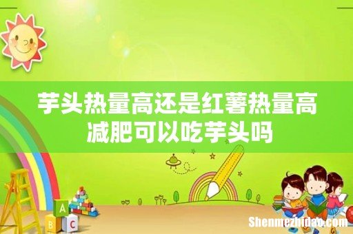 芋头热量高还是红薯热量高 减肥可以吃芋头吗