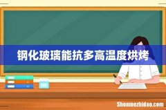 钢化玻璃能抗多高温度烘烤