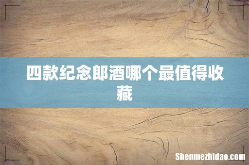 四款纪念郎酒哪个最值得收藏