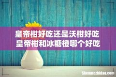 皇帝柑好吃还是沃柑好吃 皇帝柑和冰糖橙哪个好吃