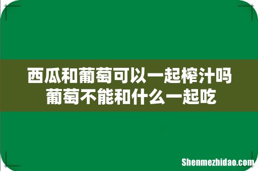 西瓜和葡萄可以一起榨汁吗 葡萄不能和什么一起吃