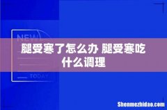腿受寒了怎么办 腿受寒吃什么调理
