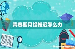 青春期月经推迟怎么办