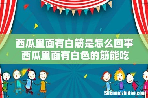 西瓜里面有白筋是怎么回事 西瓜里面有白色的筋能吃吗