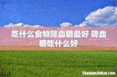 吃什么食物降血糖最好 降血糖吃什么好