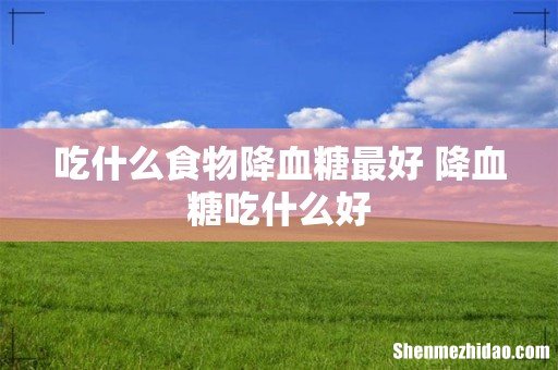 吃什么食物降血糖最好 降血糖吃什么好