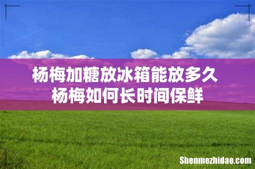 杨梅加糖放冰箱能放多久 杨梅如何长时间保鲜