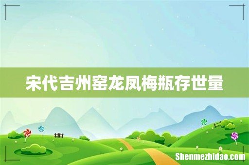 宋代吉州窑龙凤梅瓶存世量