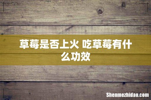 草莓是否上火 吃草莓有什么功效