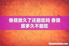 香菇放久了还能吃吗 香菇放多久不能吃