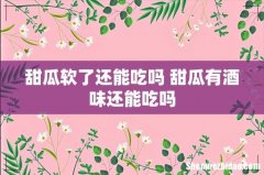 甜瓜软了还能吃吗 甜瓜有酒味还能吃吗