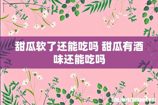 甜瓜软了还能吃吗 甜瓜有酒味还能吃吗