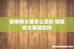 猕猴桃太硬怎么变软 猕猴桃太硬能吃吗