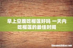 早上空腹吃榴莲好吗 一天内吃榴莲的最佳时间