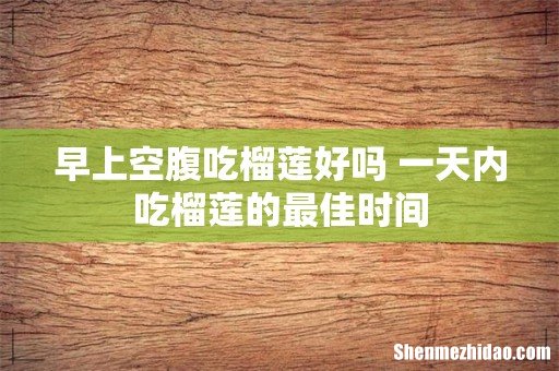 早上空腹吃榴莲好吗 一天内吃榴莲的最佳时间