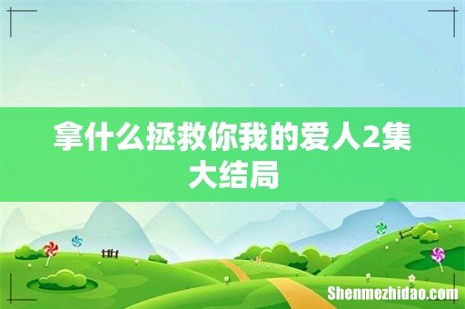 拿什么拯救你我的爱人2集大结局