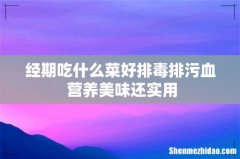 经期吃什么菜好排毒排污血 营养美味还实用