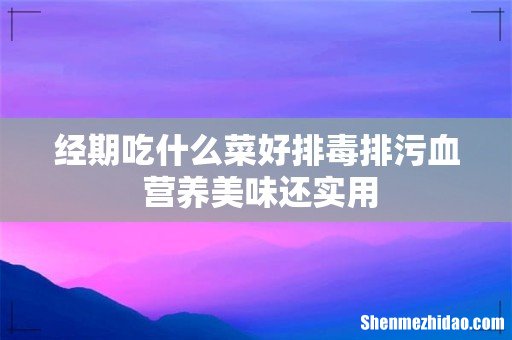 经期吃什么菜好排毒排污血 营养美味还实用