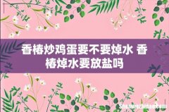 香椿炒鸡蛋要不要焯水 香椿焯水要放盐吗