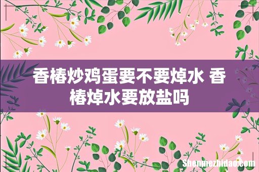 香椿炒鸡蛋要不要焯水 香椿焯水要放盐吗
