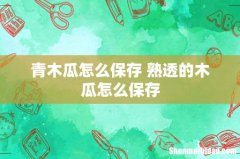 青木瓜怎么保存 熟透的木瓜怎么保存