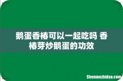 鹅蛋香椿可以一起吃吗 香椿芽炒鹅蛋的功效
