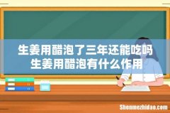 生姜用醋泡了三年还能吃吗 生姜用醋泡有什么作用