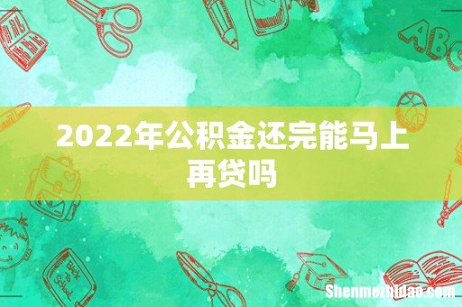 2022年公积金还完能马上再贷吗