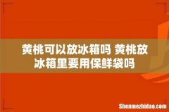黄桃可以放冰箱吗 黄桃放冰箱里要用保鲜袋吗