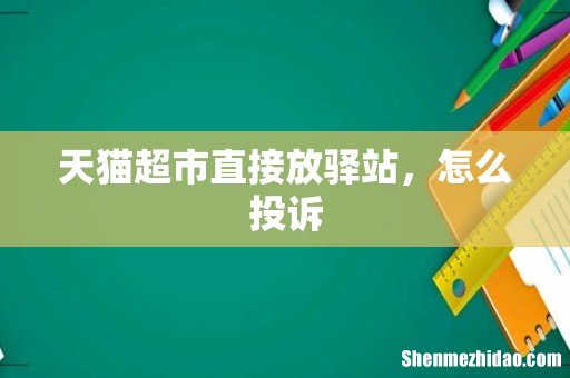 天猫超市直接放驿站，怎么投诉