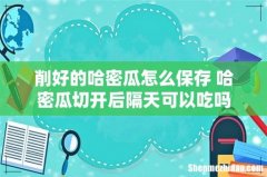 削好的哈密瓜怎么保存 哈密瓜切开后隔天可以吃吗