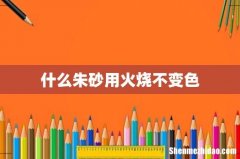 什么朱砂用火烧不变色