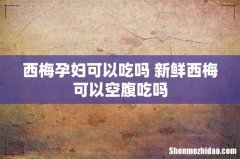 西梅孕妇可以吃吗 新鲜西梅可以空腹吃吗