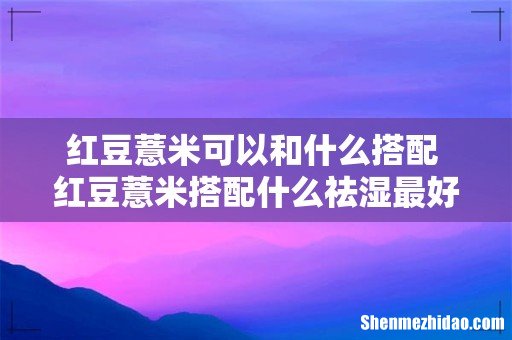 红豆薏米可以和什么搭配 红豆薏米搭配什么祛湿最好