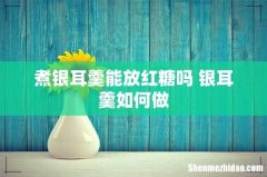煮银耳羹能放红糖吗 银耳羹如何做