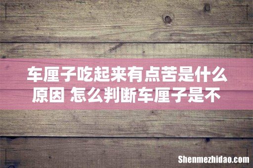 车厘子吃起来有点苦是什么原因 怎么判断车厘子是不是坏了