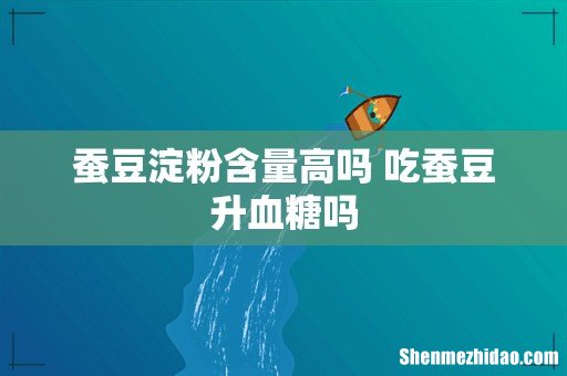 蚕豆淀粉含量高吗 吃蚕豆升血糖吗
