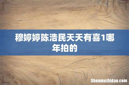 穆婷婷陈浩民天天有喜1哪年拍的